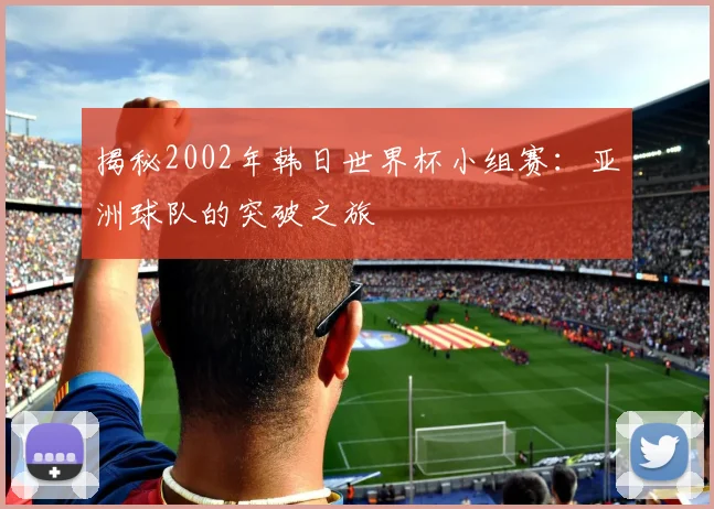 揭秘2002年韩日世界杯小组赛：亚洲球队的突破之旅