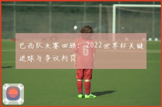 巴西队决赛回顾：2022世界杯关键进球与争议判罚