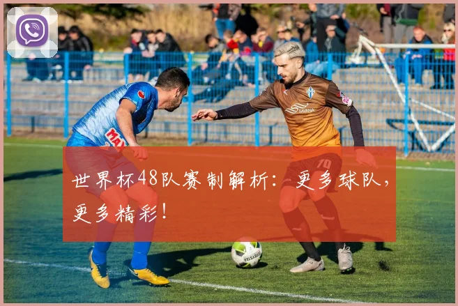 世界杯48队赛制解析:更多球队,更多精彩!