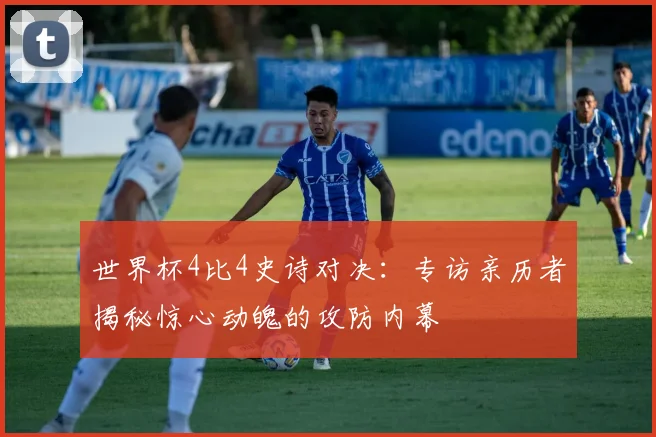 世界杯4比4史诗对决:专访亲历者揭秘惊心动魄的攻防内幕