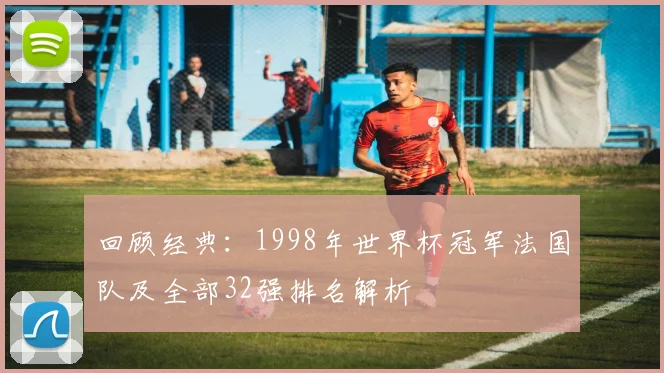 回顾经典：1998年世界杯冠军法国队及全部32强排名解析
