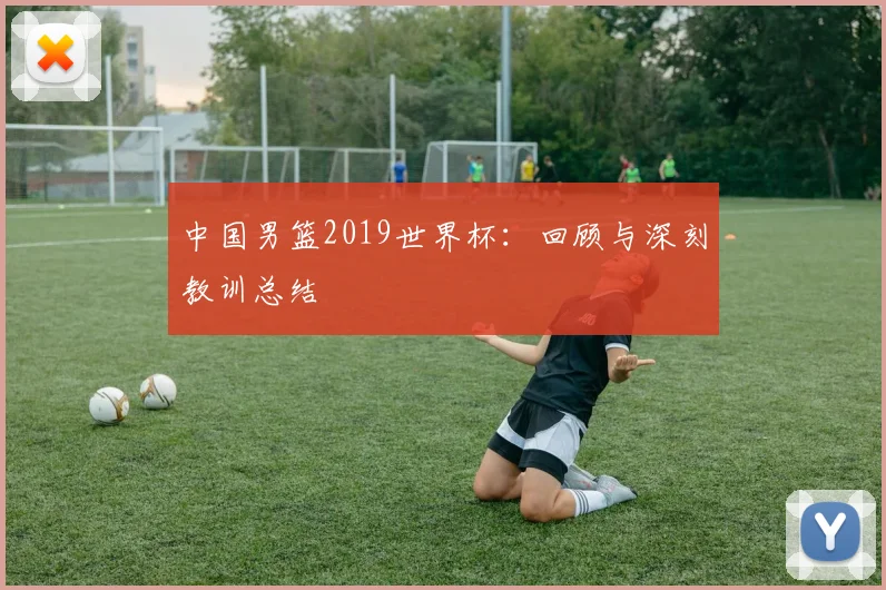 中国男篮2019世界杯：回顾与深刻教训总结