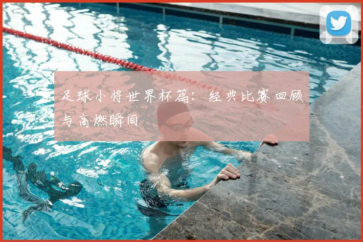 足球小将世界杯篇：经典比赛回顾与高燃瞬间