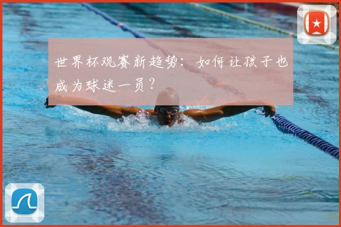 世界杯观赛新趋势:如何让孩子也成为球迷一员?