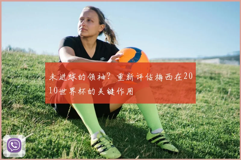 未进球的领袖？重新评估梅西在2010世界杯的关键作用