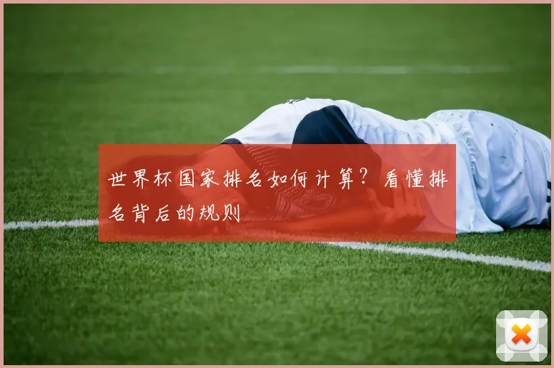 世界杯国家排名如何计算?看懂排名背后的规则