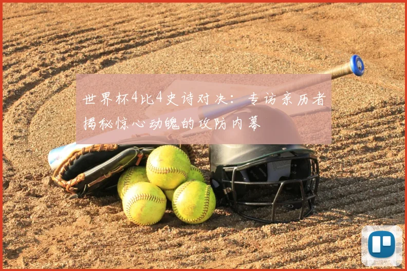 世界杯4比4史诗对决:专访亲历者揭秘惊心动魄的攻防内幕