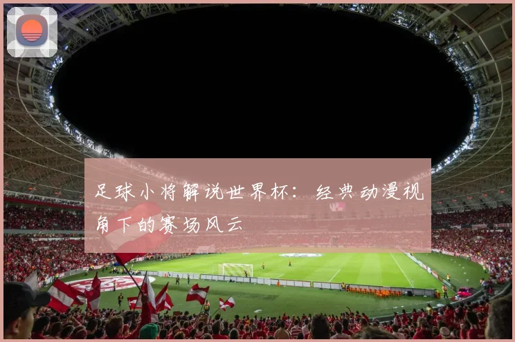 足球小将解说世界杯：经典动漫视角下的赛场风云