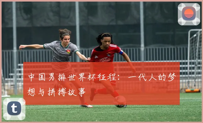 中国男排世界杯征程：一代人的梦想与拼搏故事