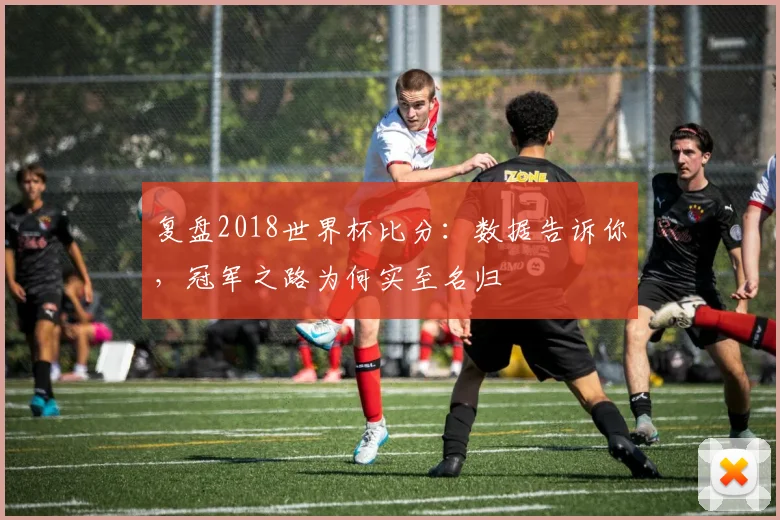 复盘2018世界杯比分：数据告诉你，冠军之路为何实至名归