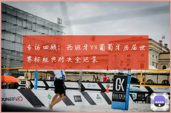专访回顾：西班牙vs葡萄牙历届世界杯经典对决全记录