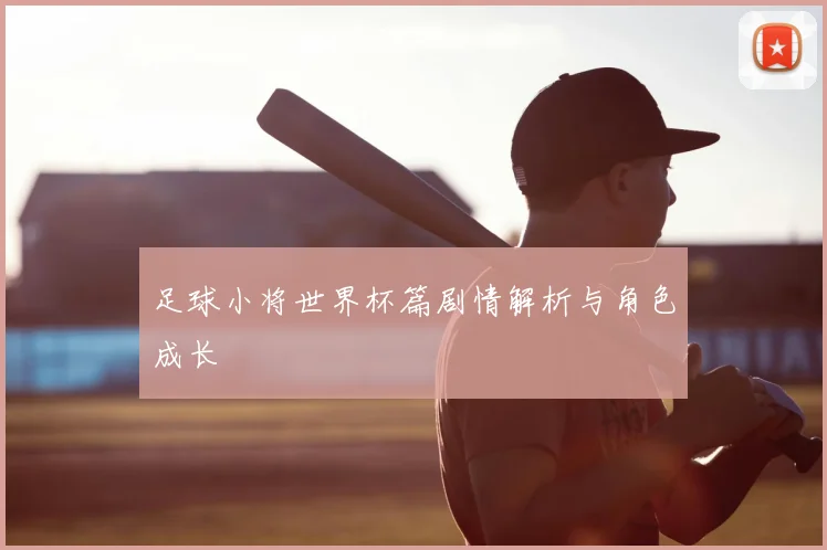 足球小将世界杯篇剧情解析与角色成长