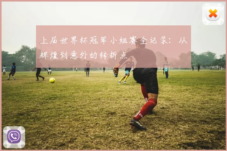 上届世界杯冠军小组赛全记录：从辉煌到意外的转折点