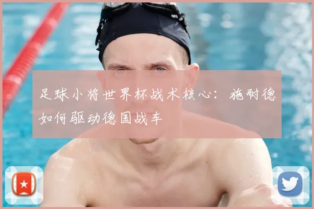 足球小将世界杯战术核心：施耐德如何驱动德国战车
