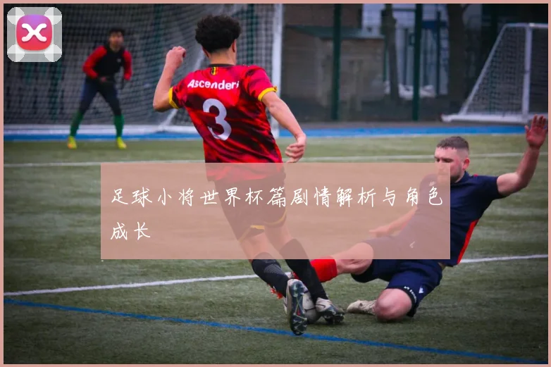 足球小将世界杯篇剧情解析与角色成长