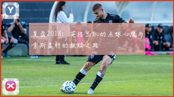 复盘2018：英格兰队的点球心魔与索斯盖特的救赎之路