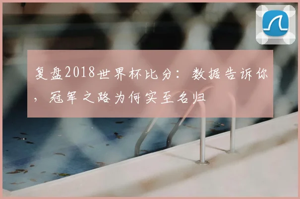 复盘2018世界杯比分：数据告诉你，冠军之路为何实至名归