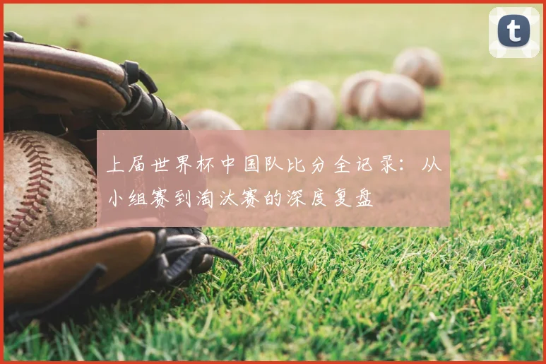 上届世界杯中国队比分全记录:从小组赛到淘汰赛的深度复盘