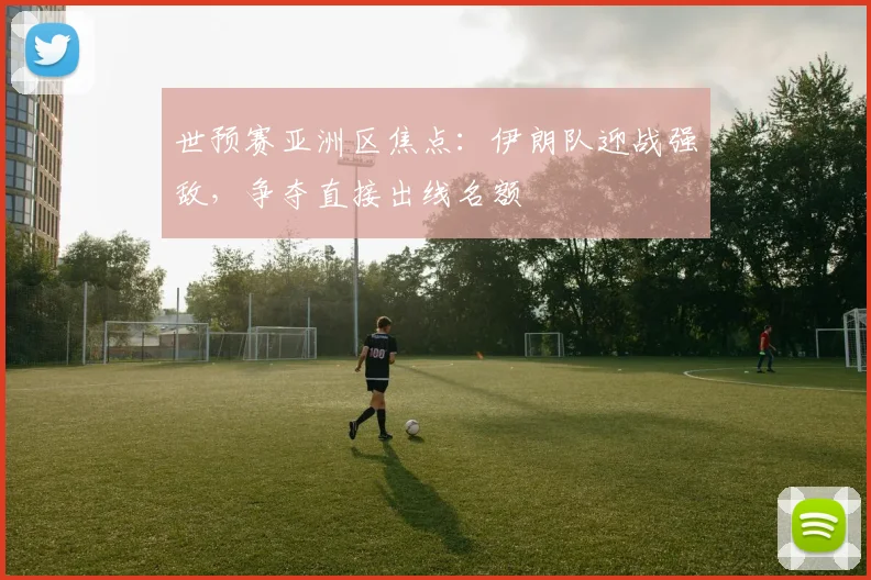 世预赛亚洲区焦点:伊朗队迎战强敌,争夺直接出线名额