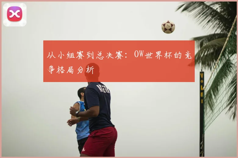从小组赛到总决赛:OW世界杯的竞争格局分析