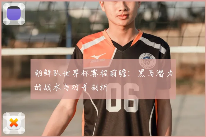 朝鲜队世界杯赛程前瞻：黑马潜力的战术与对手剖析