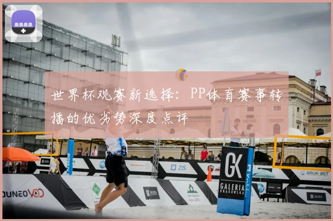 世界杯观赛新选择:PP体育赛事转播的优劣势深度点评
